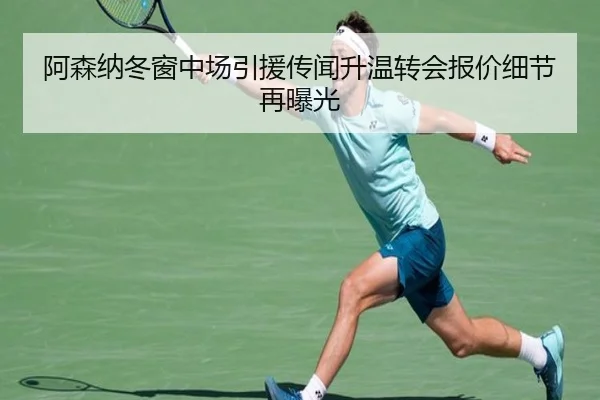 阿森纳冬窗中场引援传闻升温转会报价细节再曝光