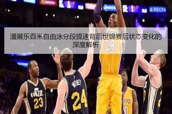 潘展乐百米自由泳分段提速背后世锦赛后状态变化的深度解析